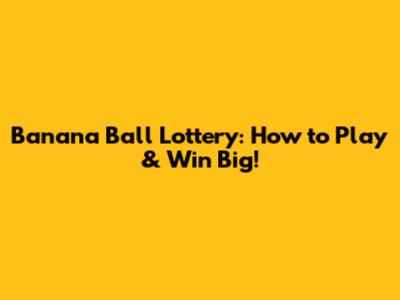 Banana Ball Lottery: How to Play & Win Big!