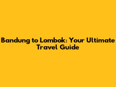 Bandung to Lombok: Your Ultimate Travel Guide