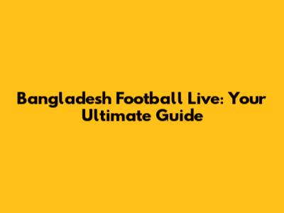 Bangladesh Football Live: Your Ultimate Guide