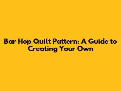 Bar Hop Quilt Pattern: A Guide to Creating Your Own