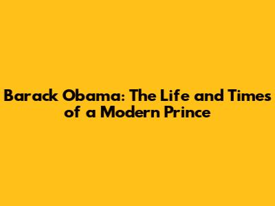 Barack Obama: The Life and Times of a Modern Prince