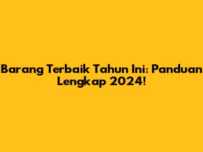 Barang Terbaik Tahun Ini: Panduan Lengkap 2024!