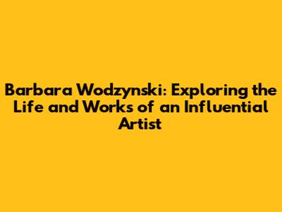Barbara Wodzynski: Exploring the Life and Works of an Influential Artist