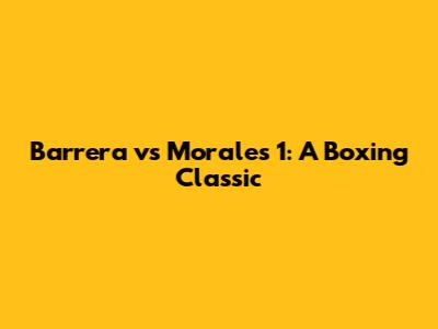 Barrera vs Morales 1: A Boxing Classic