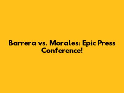 Barrera vs. Morales: Epic Press Conference!