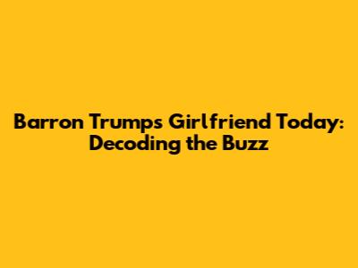 Barron Trump's Girlfriend Today: Decoding the Buzz