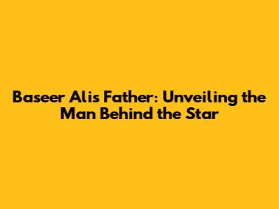 Baseer Ali's Father: Unveiling the Man Behind the Star