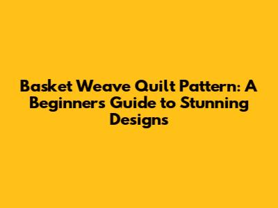 Basket Weave Quilt Pattern: A Beginner's Guide to Stunning Designs