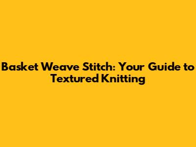Basket Weave Stitch: Your Guide to Textured Knitting