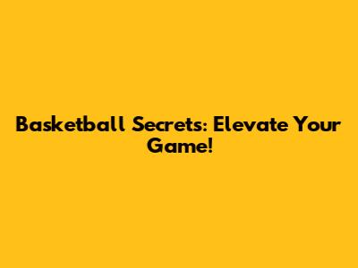 Basketball Secrets: Elevate Your Game!