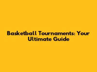 Basketball Tournaments: Your Ultimate Guide