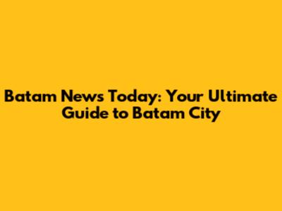 Batam News Today: Your Ultimate Guide to Batam City