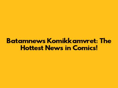 Batamnews Komikkamvret: The Hottest News in Comics!