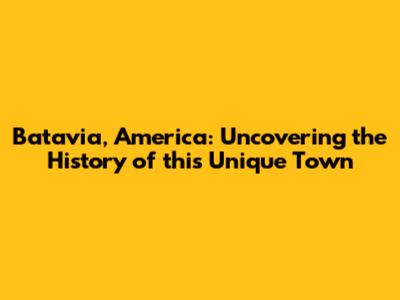 Batavia, America: Uncovering the History of this Unique Town