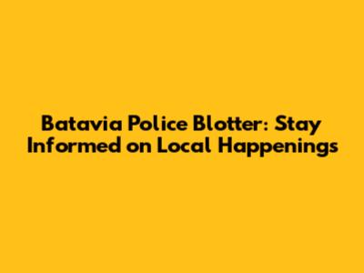 Batavia Police Blotter: Stay Informed on Local Happenings
