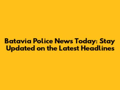 Batavia Police News Today: Stay Updated on the Latest Headlines