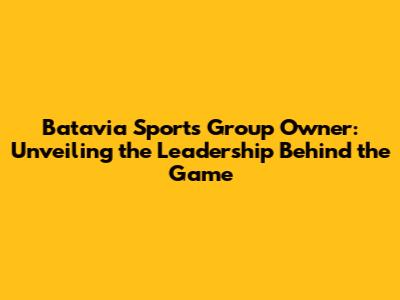 Batavia Sports Group Owner: Unveiling the Leadership Behind the Game