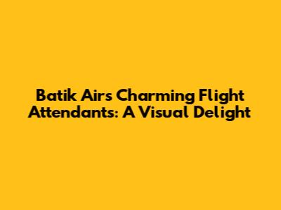 Batik Air's Charming Flight Attendants: A Visual Delight