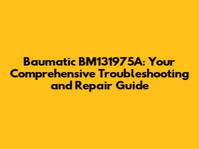 Baumatic BM131975A: Your Comprehensive Troubleshooting and Repair Guide