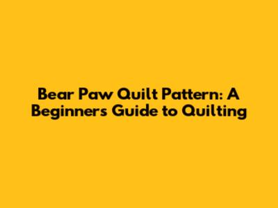 Bear Paw Quilt Pattern: A Beginner's Guide to Quilting