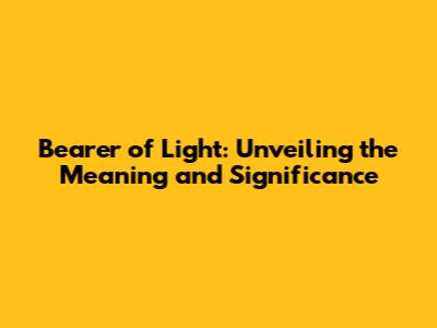 Bearer of Light: Unveiling the Meaning and Significance