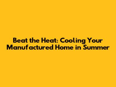 Beat the Heat: Cooling Your Manufactured Home in Summer