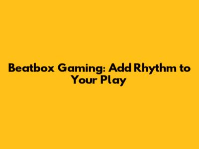 Beatbox Gaming: Add Rhythm to Your Play
