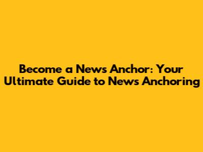 Become a News Anchor: Your Ultimate Guide to News Anchoring