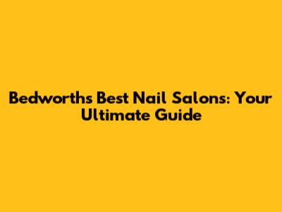 Bedworth's Best Nail Salons: Your Ultimate Guide