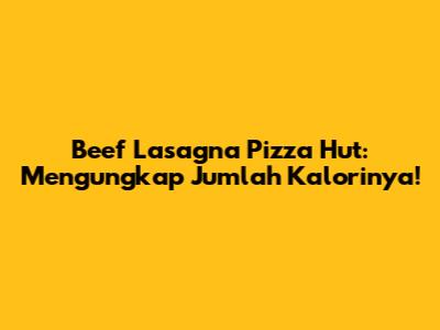 Beef Lasagna Pizza Hut: Mengungkap Jumlah Kalorinya!