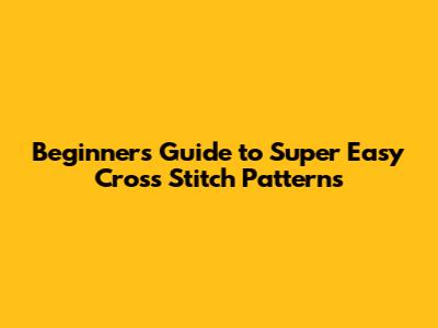 Beginner's Guide to Super Easy Cross Stitch Patterns