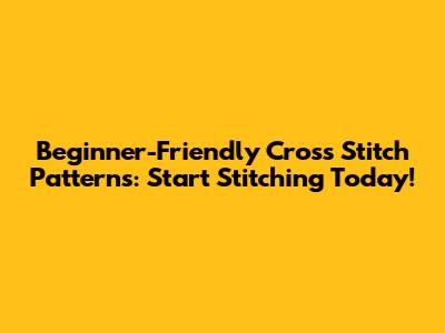 Beginner-Friendly Cross Stitch Patterns: Start Stitching Today!