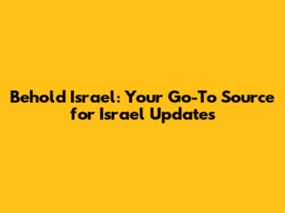 Behold Israel: Your Go-To Source for Israel Updates