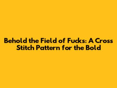 Behold the Field of Fucks: A Cross Stitch Pattern for the Bold