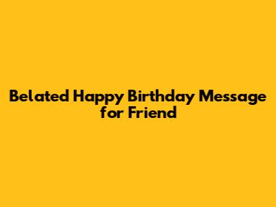 Belated Happy Birthday Message for Friend