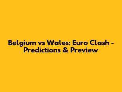Belgium vs Wales: Euro Clash - Predictions & Preview