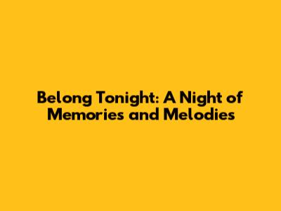 Belong Tonight: A Night of Memories and Melodies