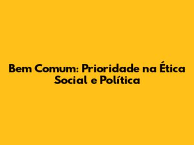 Bem Comum: Prioridade na Ética Social e Política