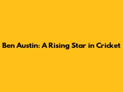 Ben Austin: A Rising Star in Cricket