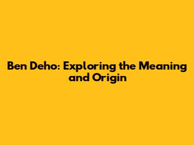 Ben Deho: Exploring the Meaning and Origin