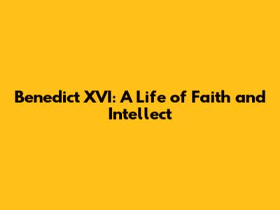 Benedict XVI: A Life of Faith and Intellect