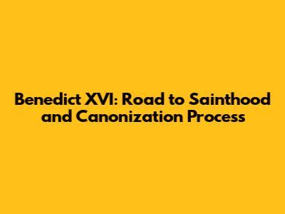 Benedict XVI: Road to Sainthood and Canonization Process