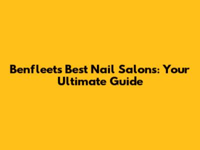 Benfleet's Best Nail Salons: Your Ultimate Guide