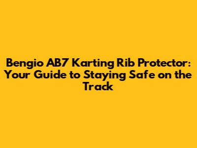 Bengio AB7 Karting Rib Protector: Your Guide to Staying Safe on the Track