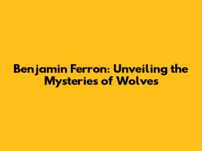 Benjamin Ferron: Unveiling the Mysteries of Wolves