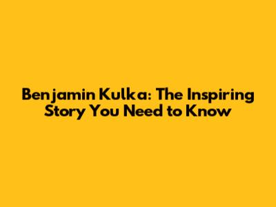 Benjamin Kulka: The Inspiring Story You Need to Know
