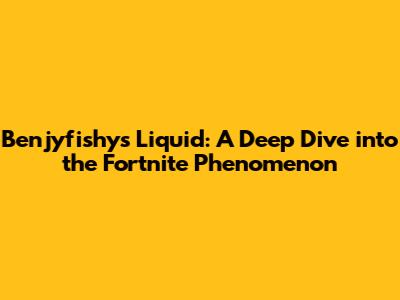 Benjyfishy's Liquid: A Deep Dive into the Fortnite Phenomenon