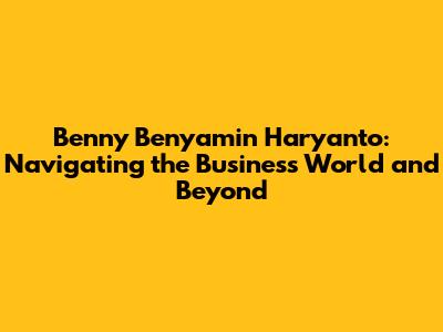 Benny Benyamin Haryanto: Navigating the Business World and Beyond