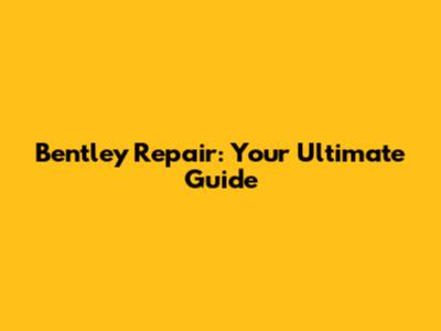 Bentley Repair: Your Ultimate Guide