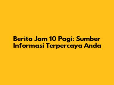 Berita Jam 10 Pagi: Sumber Informasi Terpercaya Anda